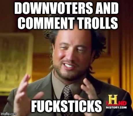Ancient Aliens Meme | DOWNVOTERS AND COMMENT TROLLS F**KSTICKS | image tagged in memes,ancient aliens | made w/ Imgflip meme maker