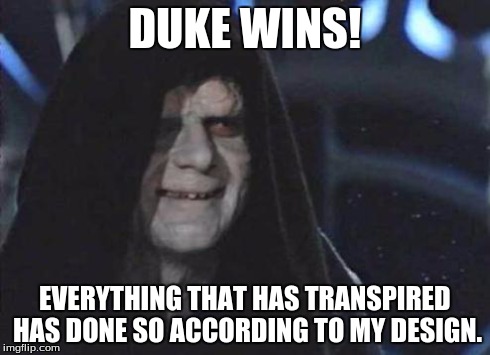 Emperor Palpatine  | DUKE WINS! EVERYTHING THAT HAS TRANSPIRED HAS DONE SO ACCORDING TO MY DESIGN. | image tagged in emperor palpatine  | made w/ Imgflip meme maker