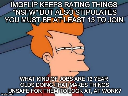 Futurama Fry | IMGFLIP KEEPS RATING THINGS "NSFW" BUT ALSO STIPULATES YOU MUST BE AT LEAST 13 TO JOIN. WHAT KIND OF JOBS ARE 13 YEAR OLDS DOING THAT MAKES  | image tagged in memes,futurama fry | made w/ Imgflip meme maker