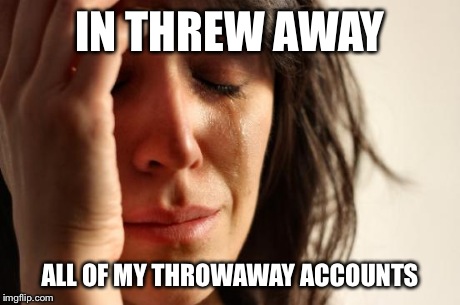 First World Problems Meme | IN THREW AWAY ALL OF MY THROWAWAY ACCOUNTS | image tagged in memes,first world problems | made w/ Imgflip meme maker