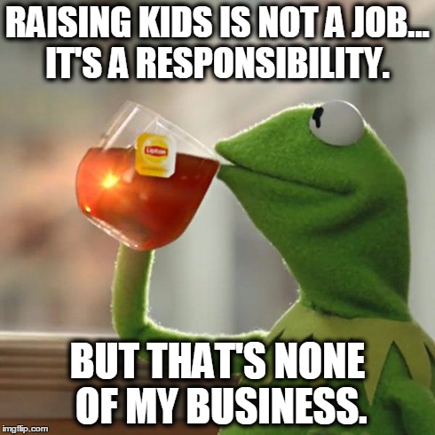 But That's None Of My Business | RAISING KIDS IS NOT A JOB... IT'S A RESPONSIBILITY. BUT THAT'S NONE OF MY BUSINESS. | image tagged in memes,but thats none of my business,kermit the frog | made w/ Imgflip meme maker