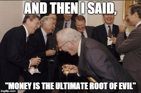 Laughing Men In Suits Meme | AND THEN I SAID, "MONEY IS THE ULTIMATE ROOT OF EVIL" | image tagged in memes,laughing men in suits | made w/ Imgflip meme maker