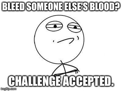 Challenge accepted | BLEED SOMEONE ELSE'S BLOOD? CHALLENGE ACCEPTED. | image tagged in challenge accepted | made w/ Imgflip meme maker