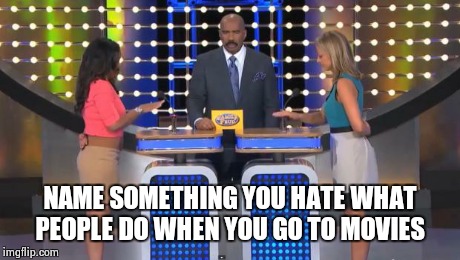 Family Feud | NAME SOMETHING YOU HATE WHAT PEOPLE DO WHEN YOU GO TO MOVIES | image tagged in family feud | made w/ Imgflip meme maker