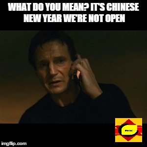 Liam Neeson Taken Meme | WHAT DO YOU MEAN? IT'S CHINESE NEW YEAR WE'RE NOT OPEN | image tagged in memes,liam neeson taken | made w/ Imgflip meme maker