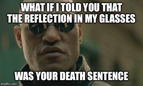 Matrix Morpheus Meme | WHAT IF I TOLD YOU THAT THE REFLECTION IN MY GLASSES WAS YOUR DEATH SENTENCE | image tagged in memes,matrix morpheus | made w/ Imgflip meme maker