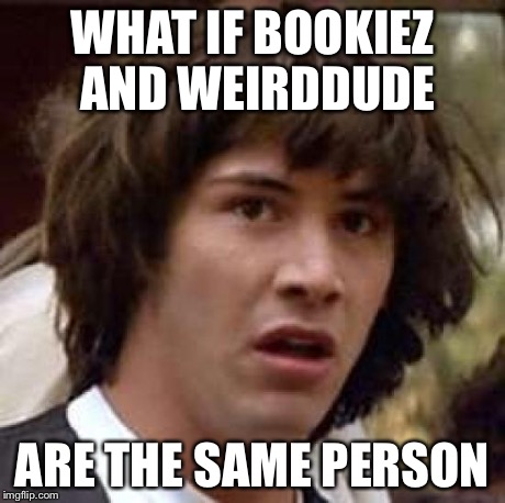 Conspiracy Keanu Meme | WHAT IF BOOKIEZ AND WEIRDDUDE ARE THE SAME PERSON | image tagged in memes,conspiracy keanu | made w/ Imgflip meme maker