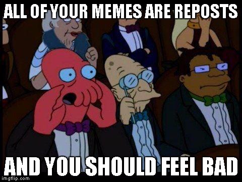 You Should Feel Bad Zoidberg Meme | ALL OF YOUR MEMES ARE REPOSTS AND YOU SHOULD FEEL BAD | image tagged in memes,you should feel bad zoidberg | made w/ Imgflip meme maker