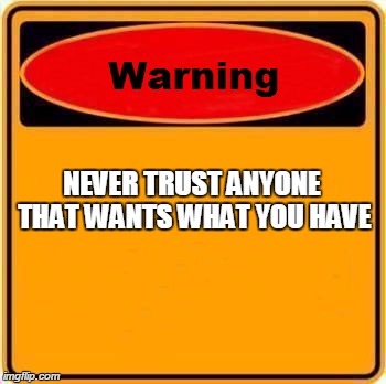 Warning Sign | NEVER TRUST ANYONE THAT WANTS WHAT YOU HAVE | image tagged in memes,warning sign | made w/ Imgflip meme maker