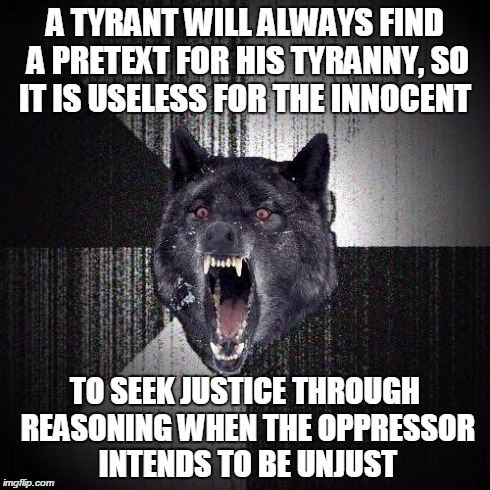 Insanity Wolf Meme | A TYRANT WILL ALWAYS FIND A PRETEXT FOR HIS TYRANNY, SO IT IS USELESS FOR THE INNOCENT TO SEEK JUSTICE THROUGH REASONING WHEN THE OPPRESSOR  | image tagged in memes,insanity wolf | made w/ Imgflip meme maker