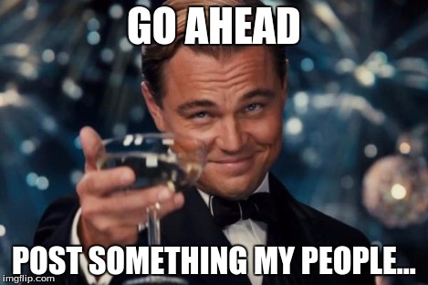 Leonardo Dicaprio Cheers | GO AHEAD POST SOMETHING MY PEOPLE... | image tagged in memes,leonardo dicaprio cheers | made w/ Imgflip meme maker