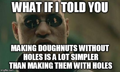Matrix Morpheus Meme | WHAT IF I TOLD YOU MAKING DOUGHNUTS WITHOUT HOLES IS A LOT SIMPLER THAN MAKING THEM WITH HOLES | image tagged in memes,matrix morpheus | made w/ Imgflip meme maker