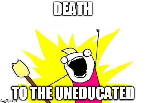 X All The Y Meme | DEATH TO THE UNEDUCATED | image tagged in memes,x all the y | made w/ Imgflip meme maker