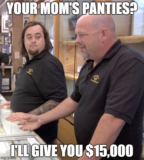 pawn stars rebuttal | YOUR MOM'S PANTIES? I'LL GIVE YOU $15,000 | image tagged in pawn stars rebuttal | made w/ Imgflip meme maker
