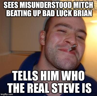 GGG | SEES MISUNDERSTOOD MITCH BEATING UP BAD LUCK BRIAN TELLS HIM WHO THE REAL STEVE IS | image tagged in ggg | made w/ Imgflip meme maker