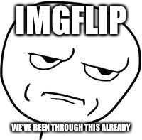 Are you kidding me? | IMGFLIP WE'VE BEEN THROUGH THIS ALREADY | image tagged in are you kidding me | made w/ Imgflip meme maker