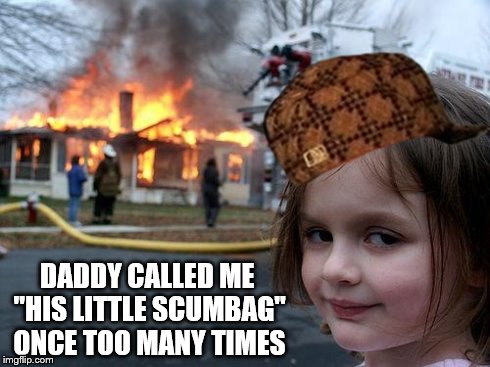 Disaster Girl | DADDY CALLED ME "HIS LITTLE SCUMBAG" ONCE TOO MANY TIMES | image tagged in memes,disaster girl,scumbag | made w/ Imgflip meme maker