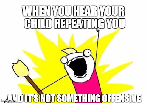 X All The Y | WHEN YOU HEAR YOUR CHILD REPEATING YOU AND IT'S NOT SOMETHING OFFENSIVE | image tagged in memes,x all the y | made w/ Imgflip meme maker