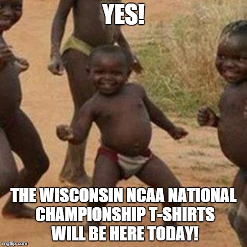 Third World Success Kid Meme | YES! THE WISCONSIN NCAA NATIONAL CHAMPIONSHIP T-SHIRTS WILL BE HERE TODAY! | image tagged in memes,third world success kid | made w/ Imgflip meme maker