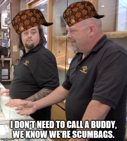 pawn stars rebuttal | I DON'T NEED TO CALL A BUDDY, WE KNOW WE'RE SCUMBAGS. | image tagged in pawn stars rebuttal,scumbag | made w/ Imgflip meme maker