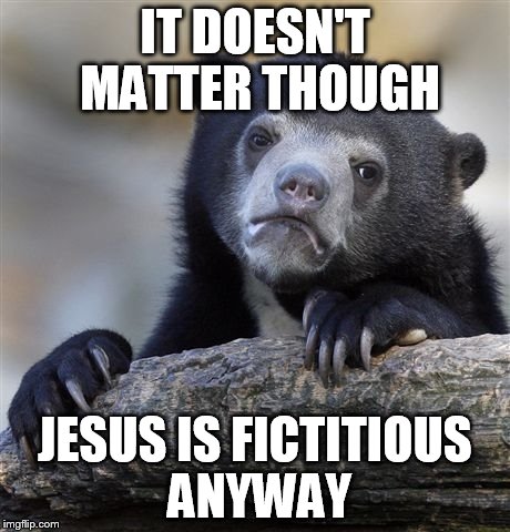 Confession Bear Meme | IT DOESN'T MATTER THOUGH JESUS IS FICTITIOUS ANYWAY | image tagged in memes,confession bear | made w/ Imgflip meme maker