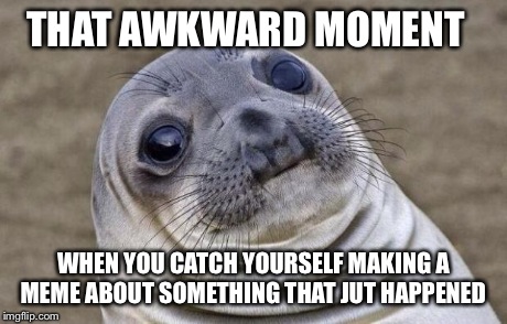 Awkward Moment Sealion | THAT AWKWARD MOMENT WHEN YOU CATCH YOURSELF MAKING A MEME ABOUT SOMETHING THAT JUT HAPPENED | image tagged in memes,awkward moment sealion | made w/ Imgflip meme maker