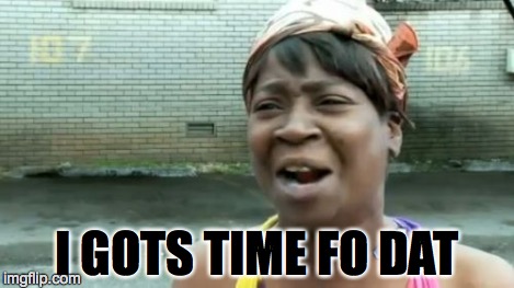 Ain't Nobody Got Time For That Meme | I GOTS TIME FO DAT | image tagged in memes,aint nobody got time for that | made w/ Imgflip meme maker