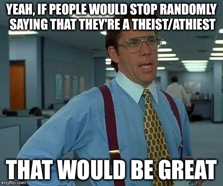 That Would Be Great Meme | YEAH, IF PEOPLE WOULD STOP RANDOMLY SAYING THAT THEY'RE A THEIST/ATHIEST THAT WOULD BE GREAT | image tagged in memes,that would be great | made w/ Imgflip meme maker