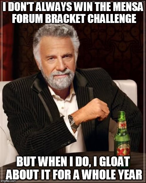 The Most Interesting Man In The World | I DON'T ALWAYS WIN THE MENSA FORUM BRACKET CHALLENGE BUT WHEN I DO, I GLOAT ABOUT IT FOR A WHOLE YEAR | image tagged in memes,the most interesting man in the world | made w/ Imgflip meme maker