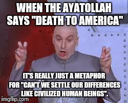 Dr Evil Laser Meme | WHEN THE AYATOLLAH SAYS "DEATH TO AMERICA" IT'S REALLY JUST A METAPHOR FOR "CAN'T WE SETTLE OUR DIFFERENCES LIKE CIVILIZED HUMAN BEINGS". | image tagged in memes,dr evil laser | made w/ Imgflip meme maker