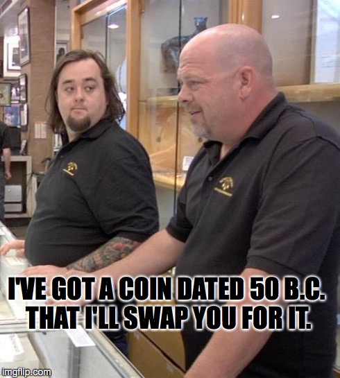 pawn stars rebuttal | I'VE GOT A COIN DATED 50 B.C. THAT I'LL SWAP YOU FOR IT. | image tagged in pawn stars rebuttal | made w/ Imgflip meme maker