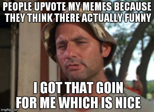 We need more people like this  | PEOPLE UPVOTE MY MEMES BECAUSE THEY THINK THERE ACTUALLY FUNNY I GOT THAT GOIN FOR ME WHICH IS NICE | image tagged in memes,so i got that goin for me which is nice | made w/ Imgflip meme maker