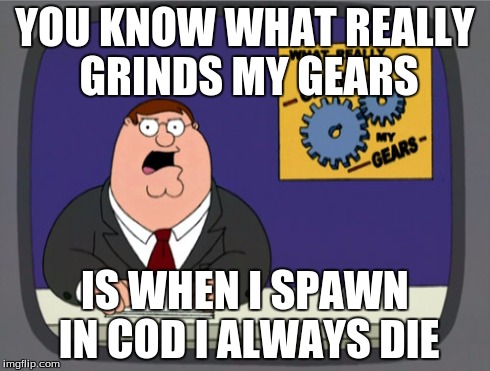 Peter Griffin News | YOU KNOW WHAT REALLY GRINDS MY GEARS IS WHEN I SPAWN IN COD I ALWAYS DIE | image tagged in memes,peter griffin news | made w/ Imgflip meme maker