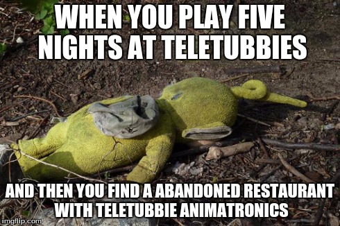 WHEN YOU PLAY FIVE NIGHTS AT TELETUBBIES AND THEN YOU FIND A ABANDONED RESTAURANT WITH TELETUBBIE ANIMATRONICS | image tagged in teletubbie,fnaf | made w/ Imgflip meme maker