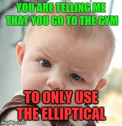 Skeptical Baby | YOU ARE TELLING ME THAT YOU GO TO THE GYM TO ONLY USE THE ELLIPTICAL | image tagged in memes,skeptical baby | made w/ Imgflip meme maker