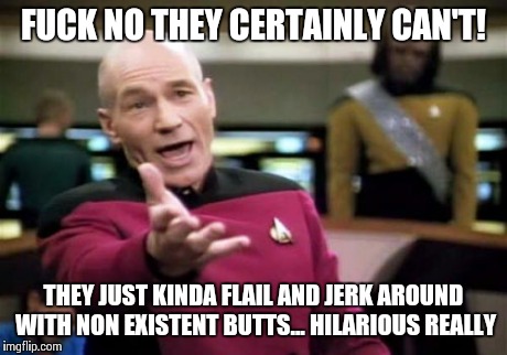 Picard Wtf Meme | F**K NO THEY CERTAINLY CAN'T! THEY JUST KINDA FLAIL AND JERK AROUND WITH NON EXISTENT BUTTS... HILARIOUS REALLY | image tagged in memes,picard wtf | made w/ Imgflip meme maker