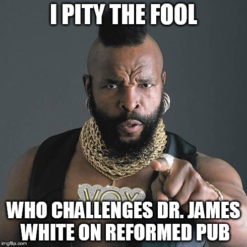 Mr T Pity The Fool Meme | I PITY THE FOOL WHO CHALLENGES DR. JAMES WHITE ON REFORMED PUB | image tagged in memes,mr t pity the fool | made w/ Imgflip meme maker