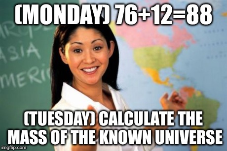 Unhelpful High School Teacher | (MONDAY) 76+12=88 (TUESDAY) CALCULATE THE MASS OF THE KNOWN UNIVERSE | image tagged in memes,unhelpful high school teacher | made w/ Imgflip meme maker