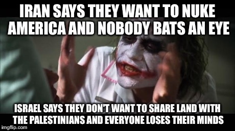And everybody loses their minds Meme | IRAN SAYS THEY WANT TO NUKE AMERICA AND NOBODY BATS AN EYE ISRAEL SAYS THEY DON'T WANT TO SHARE LAND WITH THE PALESTINIANS AND EVERYONE LOSE | image tagged in memes,and everybody loses their minds | made w/ Imgflip meme maker