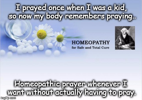 Homeopathy kills | I prayed once when I was a kid, so now my body remembers praying.. Homeopathic prayer whenever I want without actually having to pray. | image tagged in homeopathy,prayer | made w/ Imgflip meme maker