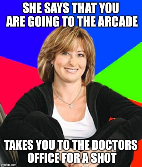 Sheltering Suburban Mom Meme | SHE SAYS THAT YOU ARE GOING TO THE ARCADE TAKES YOU TO THE DOCTORS OFFICE FOR A SHOT | image tagged in memes,sheltering suburban mom | made w/ Imgflip meme maker