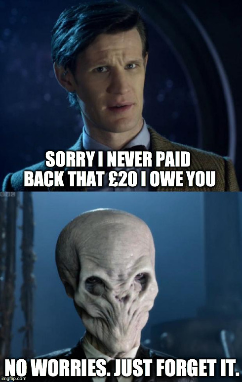 Doctor Who Forget It | SORRY I NEVER PAID BACK THAT £20 I OWE YOU NO WORRIES. JUST FORGET IT. | image tagged in doctor who forget it,doctor who,matt smith | made w/ Imgflip meme maker