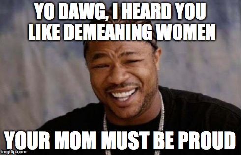 Yo Dawg Heard You Meme | YO DAWG, I HEARD YOU LIKE DEMEANING WOMEN YOUR MOM MUST BE PROUD | image tagged in memes,yo dawg heard you | made w/ Imgflip meme maker