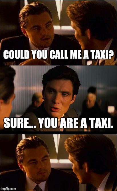 Never gets old | COULD YOU CALL ME A TAXI? SURE... YOU ARE A TAXI. | image tagged in memes,inception | made w/ Imgflip meme maker