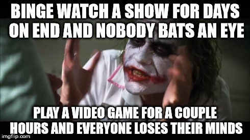 And everybody loses their minds | BINGE WATCH A SHOW FOR DAYS ON END AND NOBODY BATS AN EYE PLAY A VIDEO GAME FOR A COUPLE HOURS AND EVERYONE LOSES THEIR MINDS | image tagged in memes,and everybody loses their minds | made w/ Imgflip meme maker