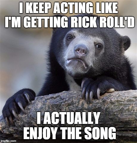 Confession Bear | I KEEP ACTING LIKE I'M GETTING RICK ROLL'D I ACTUALLY ENJOY THE SONG | image tagged in memes,confession bear | made w/ Imgflip meme maker