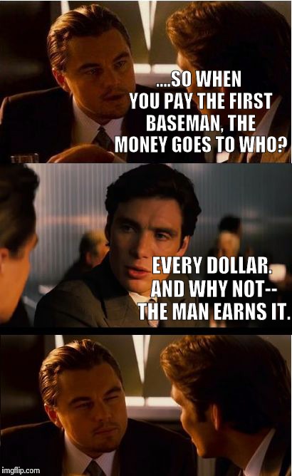 Who's inception first? | ....SO WHEN YOU PAY THE FIRST BASEMAN, THE MONEY GOES TO WHO? EVERY DOLLAR. AND WHY NOT-- THE MAN EARNS IT. | image tagged in memes,inception | made w/ Imgflip meme maker