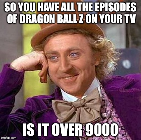 Creepy Condescending Wonka | SO YOU HAVE ALL THE EPISODES OF DRAGON BALL Z ON YOUR TV IS IT OVER 9000 | image tagged in memes,creepy condescending wonka | made w/ Imgflip meme maker