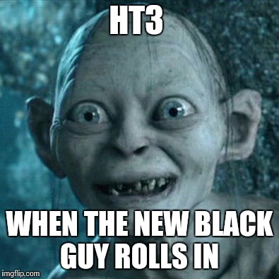 Gollum | HT3 WHEN THE NEW BLACK GUY ROLLS IN | image tagged in memes,gollum | made w/ Imgflip meme maker