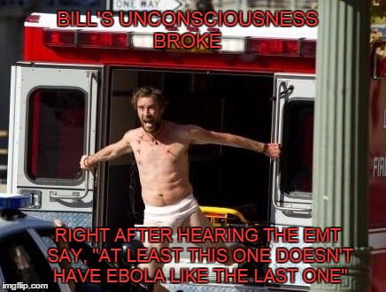 No Thanks! I'm Good! | BILL'S UNCONSCIOUSNESS BROKE RIGHT AFTER HEARING THE EMT SAY, "AT LEAST THIS ONE DOESN'T HAVE EBOLA LIKE THE LAST ONE" | image tagged in memes,running,oh hell no,ebola,funny | made w/ Imgflip meme maker
